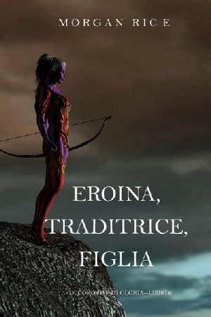 [Di Corone E Di Gloria 06] • Eroina, Traditrice, Figlia